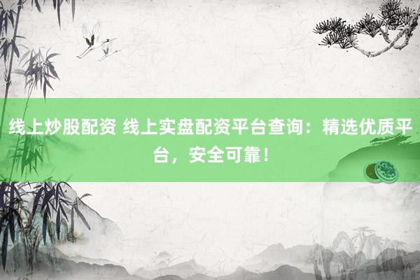 线上炒股配资 线上实盘配资平台查询：精选优质平台，安全可靠！