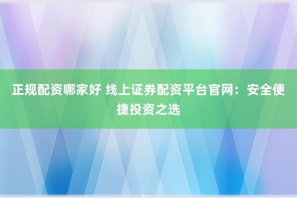 正规配资哪家好 线上证券配资平台官网：安全便捷投资之选