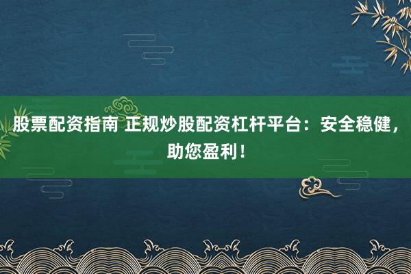 股票配资指南 正规炒股配资杠杆平台：安全稳健，助您盈利！