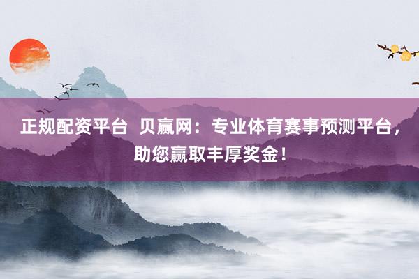 正规配资平台  贝赢网：专业体育赛事预测平台，助您赢取丰厚奖金！