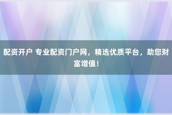 配资开户 专业配资门户网，精选优质平台，助您财富增值！