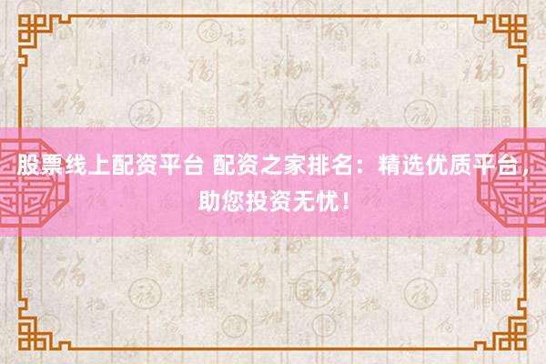 股票线上配资平台 配资之家排名：精选优质平台，助您投资无忧！