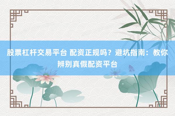 股票杠杆交易平台 配资正规吗？避坑指南：教你辨别真假配资平台