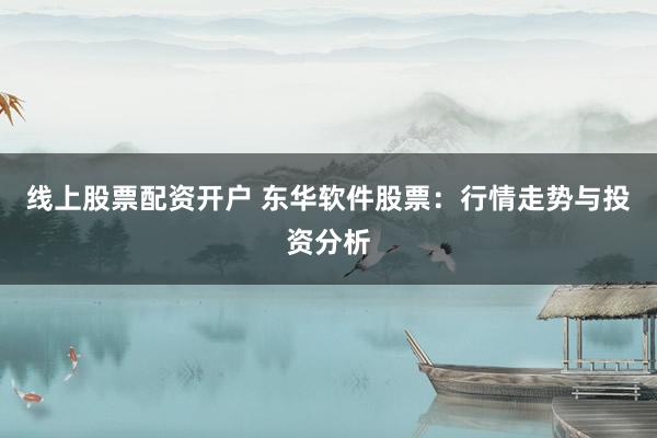 线上股票配资开户 东华软件股票：行情走势与投资分析