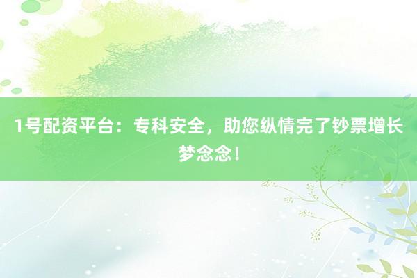 1号配资平台：专科安全，助您纵情完了钞票增长梦念念！