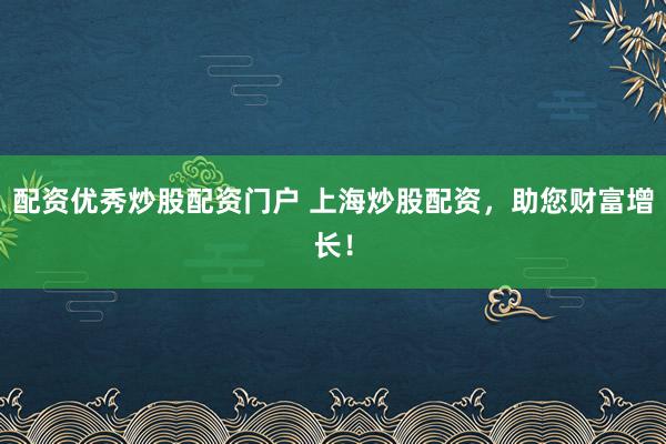 配资优秀炒股配资门户 上海炒股配资，助您财富增长！