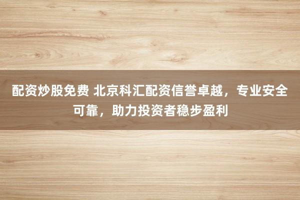 配资炒股免费 北京科汇配资信誉卓越，专业安全可靠，助力投资者稳步盈利