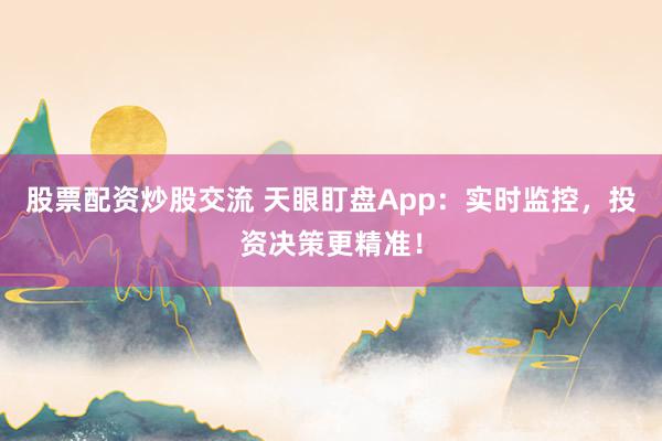 股票配资炒股交流 天眼盯盘App：实时监控，投资决策更精准！