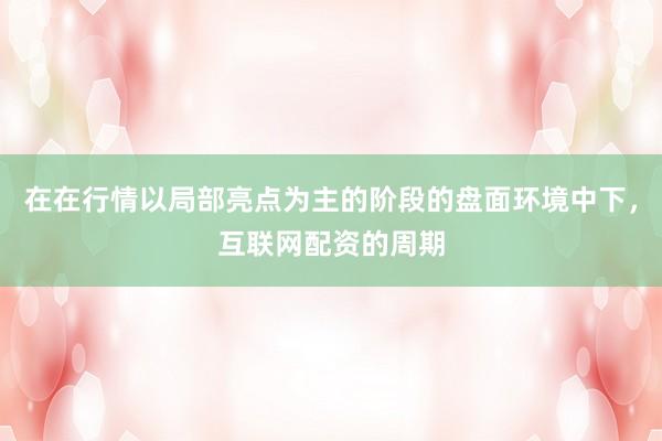 在在行情以局部亮点为主的阶段的盘面环境中下，互联网配资的周期