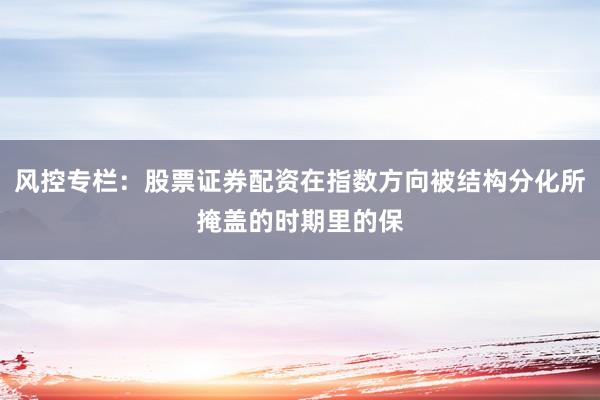 风控专栏：股票证券配资在指数方向被结构分化所掩盖的时期里的保