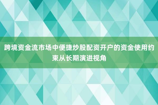 跨境资金流市场中便捷炒股配资开户的资金使用约束从长期演进视角