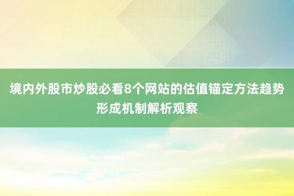 境内外股市炒股必看8个网站的估值锚定方法趋势形成机制解析观察