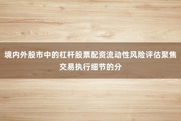 境内外股市中的杠杆股票配资流动性风险评估聚焦交易执行细节的分