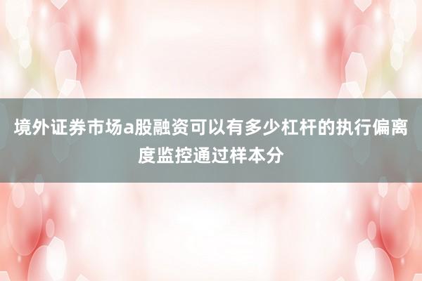 境外证券市场a股融资可以有多少杠杆的执行偏离度监控通过样本分