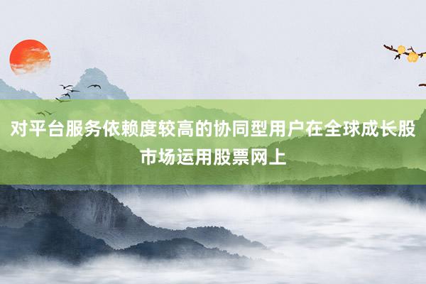 对平台服务依赖度较高的协同型用户在全球成长股市场运用股票网上