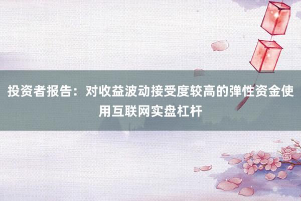 投资者报告：对收益波动接受度较高的弹性资金使用互联网实盘杠杆