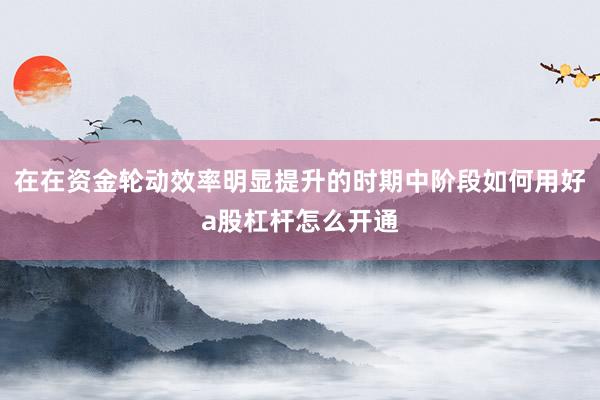在在资金轮动效率明显提升的时期中阶段如何用好a股杠杆怎么开通