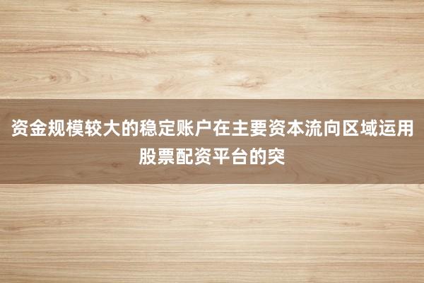 资金规模较大的稳定账户在主要资本流向区域运用股票配资平台的突