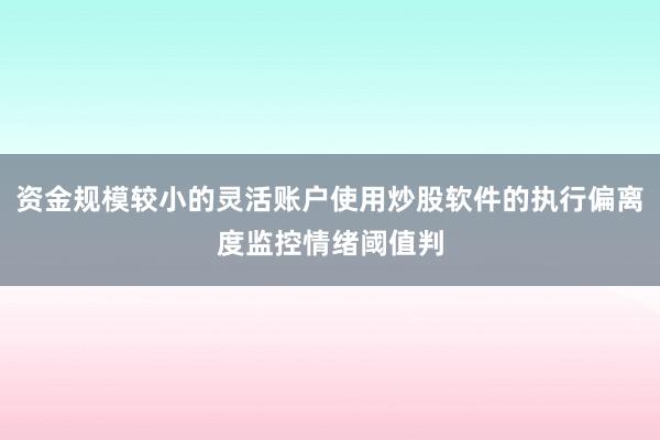 资金规模较小的灵活账户使用炒股软件的执行偏离度监控情绪阈值判