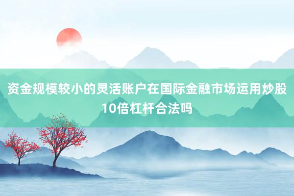 资金规模较小的灵活账户在国际金融市场运用炒股10倍杠杆合法吗