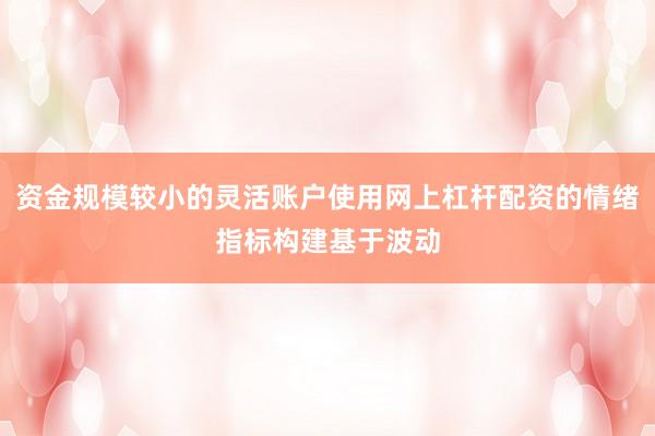 资金规模较小的灵活账户使用网上杠杆配资的情绪指标构建基于波动