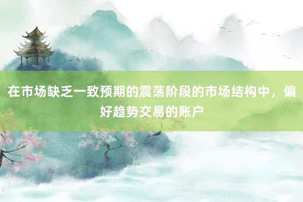 在市场缺乏一致预期的震荡阶段的市场结构中，偏好趋势交易的账户