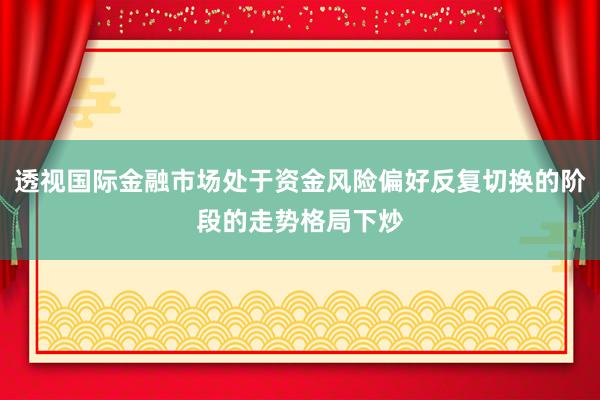 透视国际金融市场处于资金风险偏好反复切换的阶段的走势格局下炒