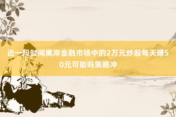 近一段时间离岸金融市场中的2万元炒股每天赚50元可能吗策略冲
