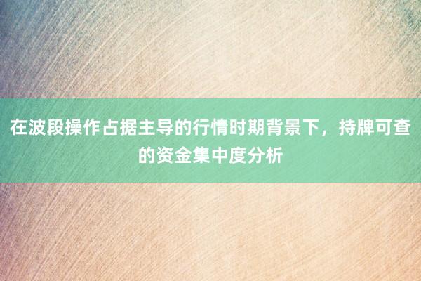 在波段操作占据主导的行情时期背景下，持牌可查的资金集中度分析