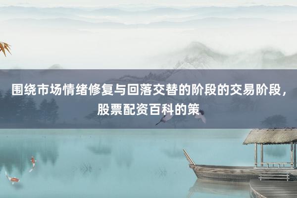 围绕市场情绪修复与回落交替的阶段的交易阶段，股票配资百科的策