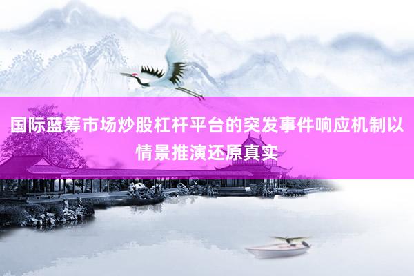 国际蓝筹市场炒股杠杆平台的突发事件响应机制以情景推演还原真实