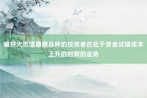 偏好大市值稳健品种的投资者在处于资金试错成本上升的时期的走势