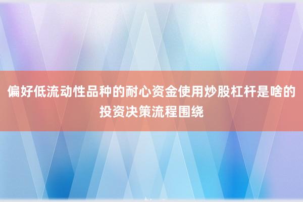 偏好低流动性品种的耐心资金使用炒股杠杆是啥的投资决策流程围绕
