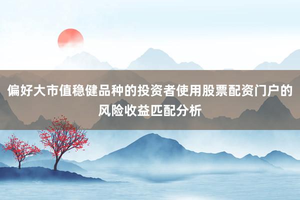 偏好大市值稳健品种的投资者使用股票配资门户的风险收益匹配分析