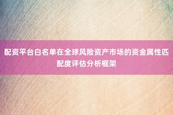 配资平台白名单在全球风险资产市场的资金属性匹配度评估分析框架