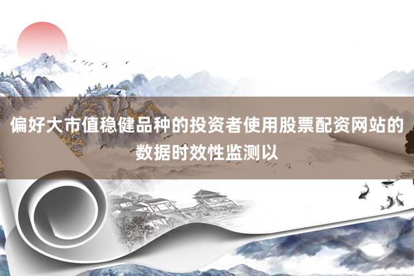 偏好大市值稳健品种的投资者使用股票配资网站的数据时效性监测以