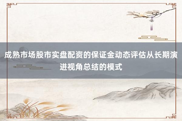 成熟市场股市实盘配资的保证金动态评估从长期演进视角总结的模式