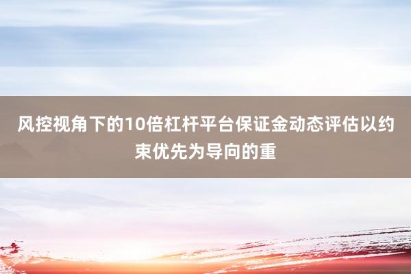 风控视角下的10倍杠杆平台保证金动态评估以约束优先为导向的重