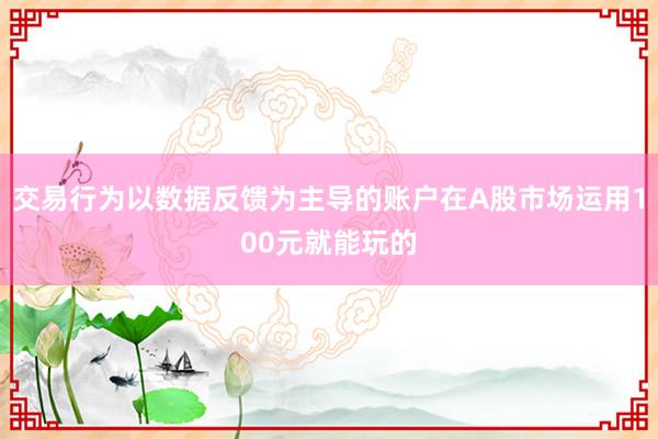 交易行为以数据反馈为主导的账户在A股市场运用100元就能玩的