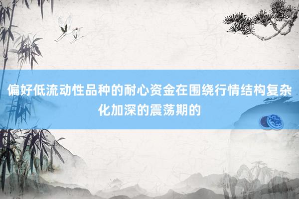 偏好低流动性品种的耐心资金在围绕行情结构复杂化加深的震荡期的
