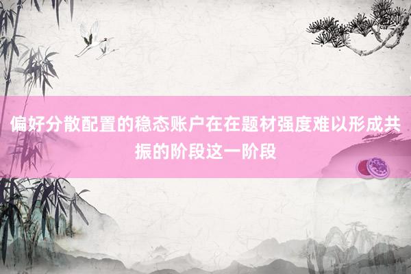 偏好分散配置的稳态账户在在题材强度难以形成共振的阶段这一阶段