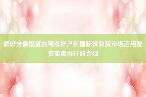 偏好分散配置的稳态账户在国际投融资市场运用配资实盘排行的合规