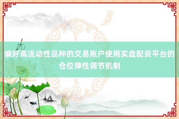 偏好高流动性品种的交易账户使用实盘配资平台的仓位弹性调节机制