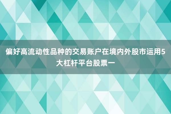 偏好高流动性品种的交易账户在境内外股市运用5大杠杆平台股票一