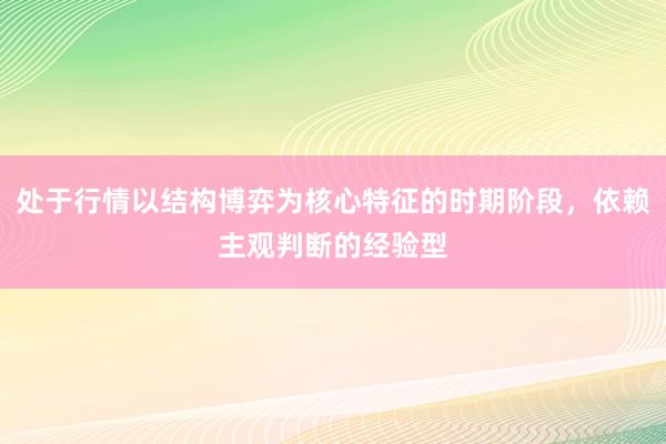 处于行情以结构博弈为核心特征的时期阶段，依赖主观判断的经验型
