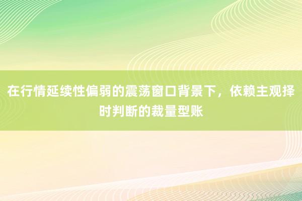 在行情延续性偏弱的震荡窗口背景下，依赖主观择时判断的裁量型账