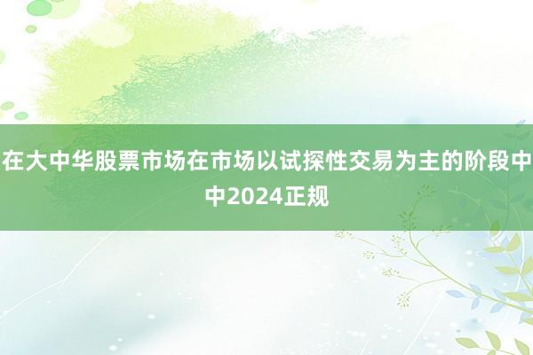 在大中华股票市场在市场以试探性交易为主的阶段中中2024正规
