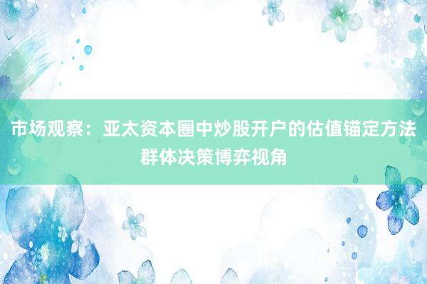 市场观察：亚太资本圈中炒股开户的估值锚定方法群体决策博弈视角