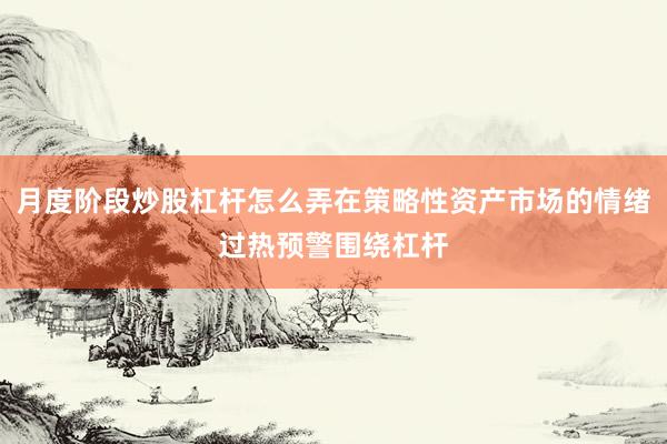 月度阶段炒股杠杆怎么弄在策略性资产市场的情绪过热预警围绕杠杆