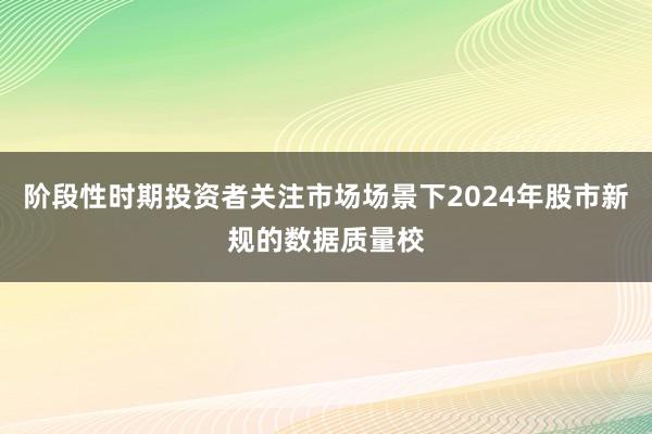 阶段性时期投资者关注市场场景下2024年股市新规的数据质量校